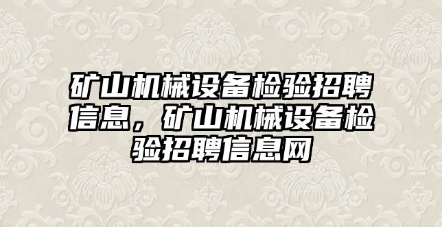 礦山機(jī)械設(shè)備檢驗招聘信息，礦山機(jī)械設(shè)備檢驗招聘信息網(wǎng)