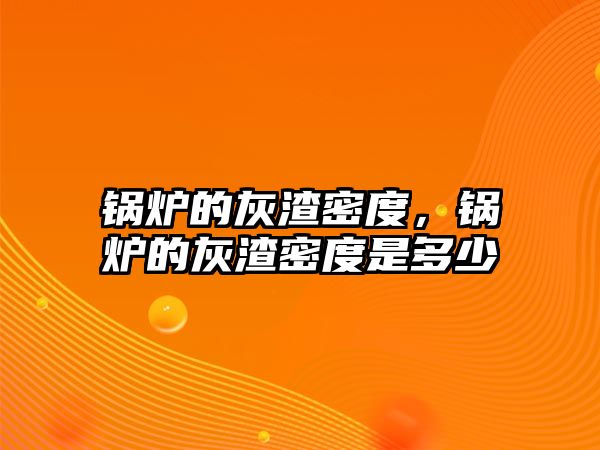 鍋爐的灰渣密度，鍋爐的灰渣密度是多少