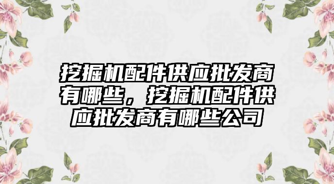 挖掘機配件供應(yīng)批發(fā)商有哪些，挖掘機配件供應(yīng)批發(fā)商有哪些公司