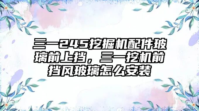 三一245挖掘機配件玻璃前上擋，三一挖機前擋風玻璃怎么安裝