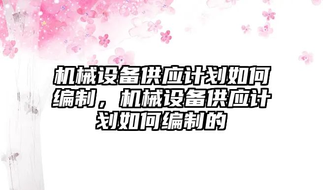 機械設(shè)備供應(yīng)計劃如何編制，機械設(shè)備供應(yīng)計劃如何編制的