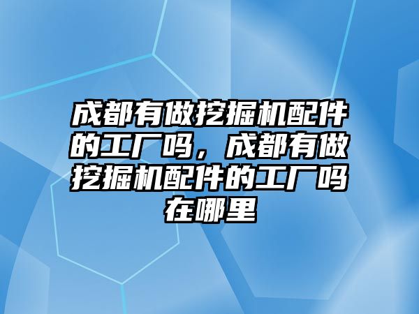 成都有做挖掘機配件的工廠嗎，成都有做挖掘機配件的工廠嗎在哪里