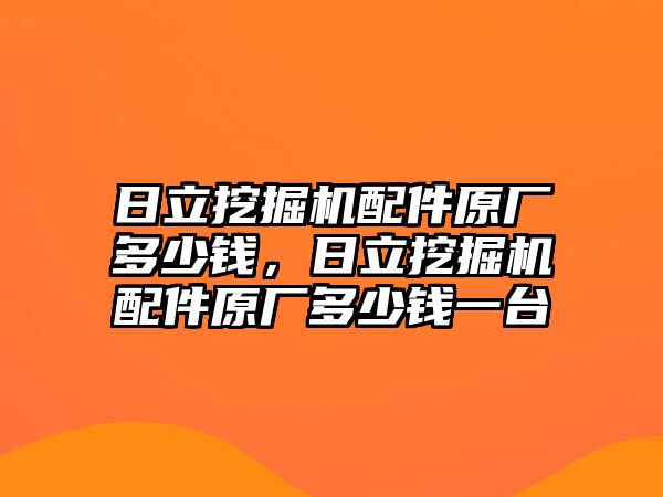 日立挖掘機配件原廠多少錢，日立挖掘機配件原廠多少錢一臺