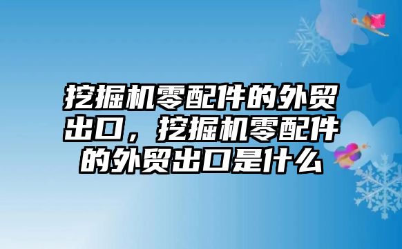 挖掘機零配件的外貿出口，挖掘機零配件的外貿出口是什么