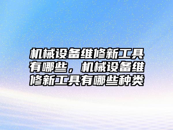 機械設(shè)備維修新工具有哪些，機械設(shè)備維修新工具有哪些種類