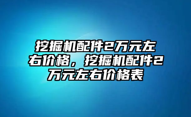 挖掘機(jī)配件2萬元左右價格，挖掘機(jī)配件2萬元左右價格表