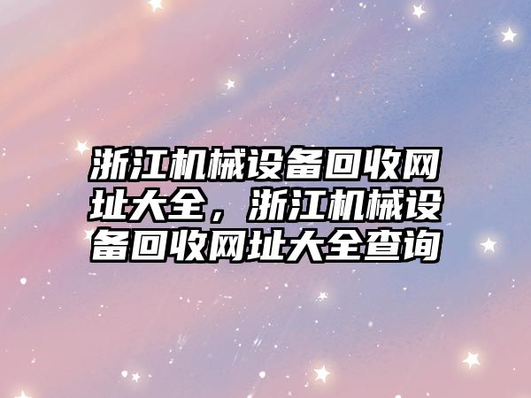 浙江機械設(shè)備回收網(wǎng)址大全，浙江機械設(shè)備回收網(wǎng)址大全查詢