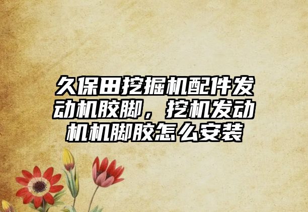 久保田挖掘機配件發(fā)動機膠腳，挖機發(fā)動機機腳膠怎么安裝