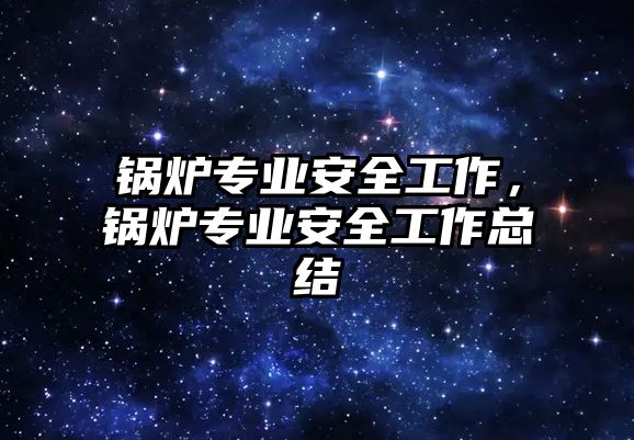 鍋爐專業(yè)安全工作，鍋爐專業(yè)安全工作總結(jié)