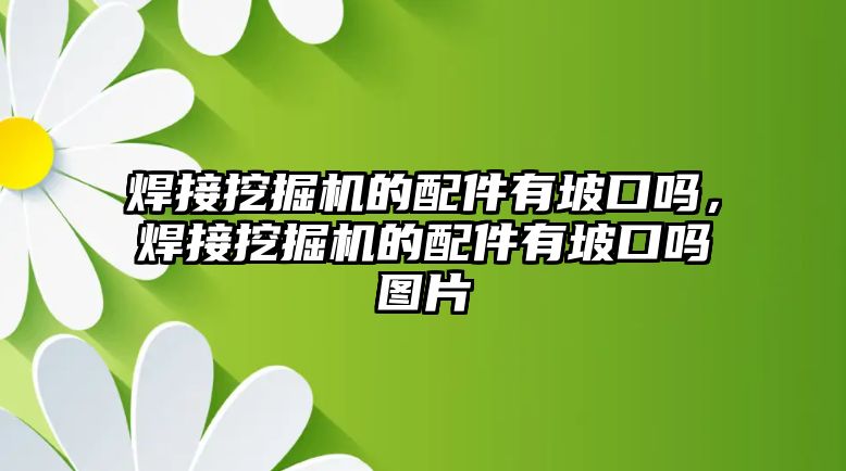 焊接挖掘機的配件有坡口嗎，焊接挖掘機的配件有坡口嗎圖片