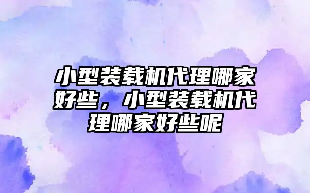 小型裝載機(jī)代理哪家好些，小型裝載機(jī)代理哪家好些呢