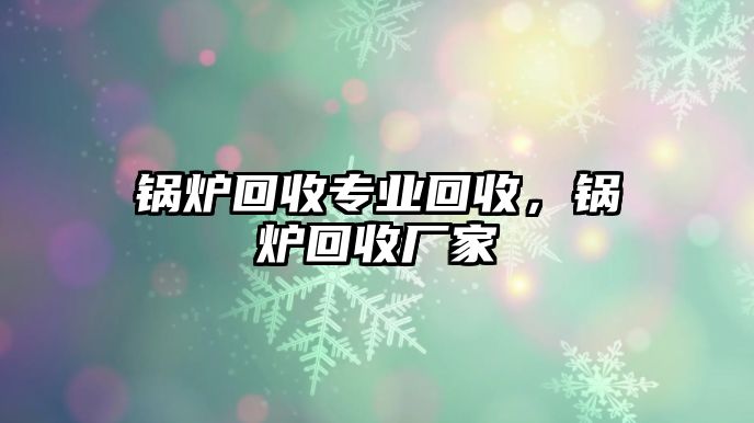 鍋爐回收專業(yè)回收，鍋爐回收廠家