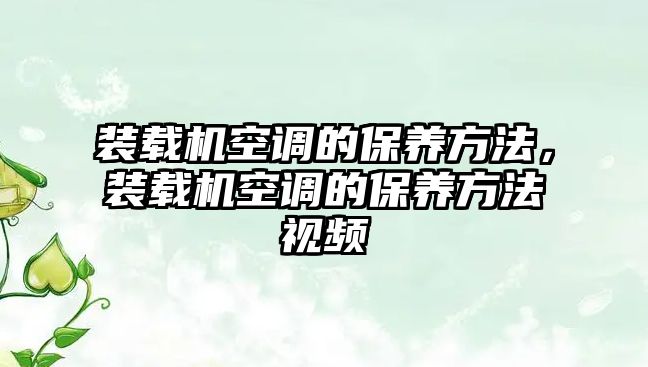 裝載機空調(diào)的保養(yǎng)方法，裝載機空調(diào)的保養(yǎng)方法視頻