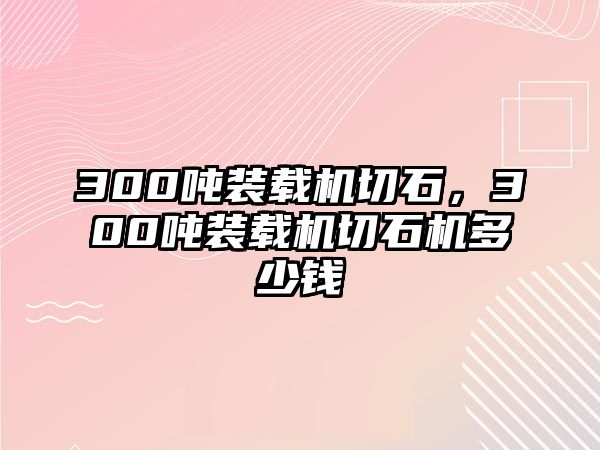 300噸裝載機切石，300噸裝載機切石機多少錢