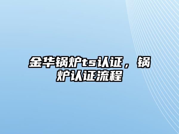 金華鍋爐ts認(rèn)證，鍋爐認(rèn)證流程