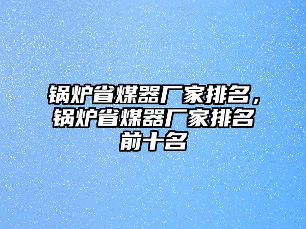 鍋爐省煤器廠家排名，鍋爐省煤器廠家排名前十名