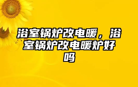 浴室鍋爐改電暖，浴室鍋爐改電暖爐好嗎