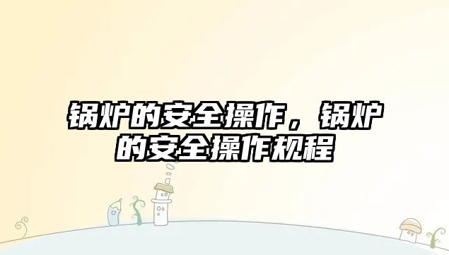 鍋爐的安全操作，鍋爐的安全操作規(guī)程