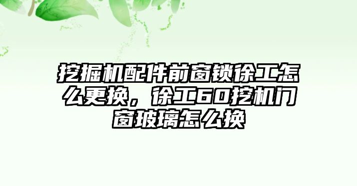 挖掘機(jī)配件前窗鎖徐工怎么更換，徐工60挖機(jī)門(mén)窗玻璃怎么換