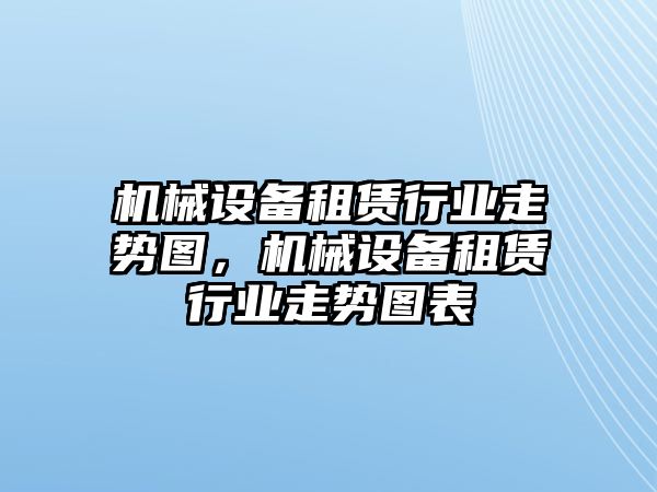 機械設(shè)備租賃行業(yè)走勢圖，機械設(shè)備租賃行業(yè)走勢圖表