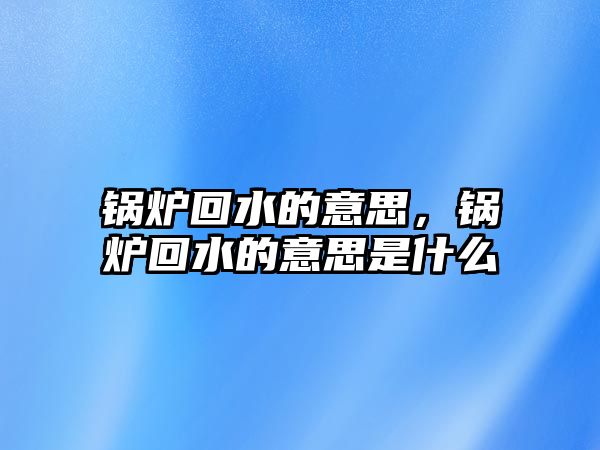 鍋爐回水的意思，鍋爐回水的意思是什么