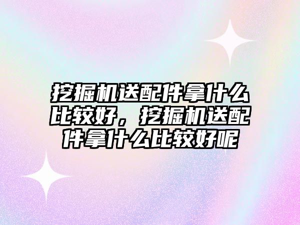 挖掘機送配件拿什么比較好，挖掘機送配件拿什么比較好呢