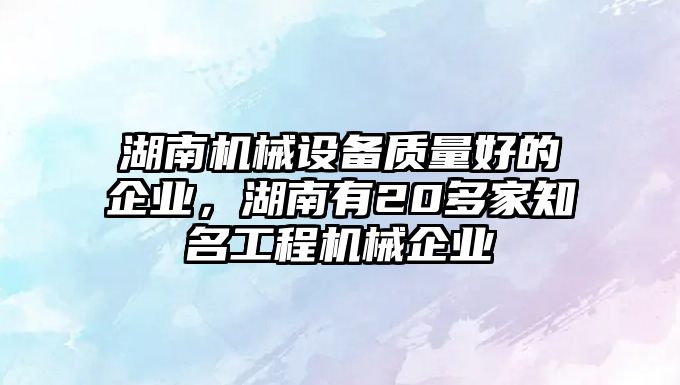 湖南機械設(shè)備質(zhì)量好的企業(yè)，湖南有20多家知名工程機械企業(yè)