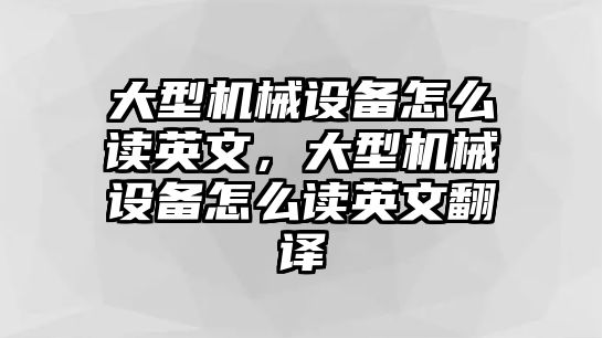 大型機(jī)械設(shè)備怎么讀英文，大型機(jī)械設(shè)備怎么讀英文翻譯