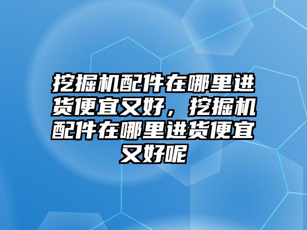 挖掘機配件在哪里進貨便宜又好，挖掘機配件在哪里進貨便宜又好呢