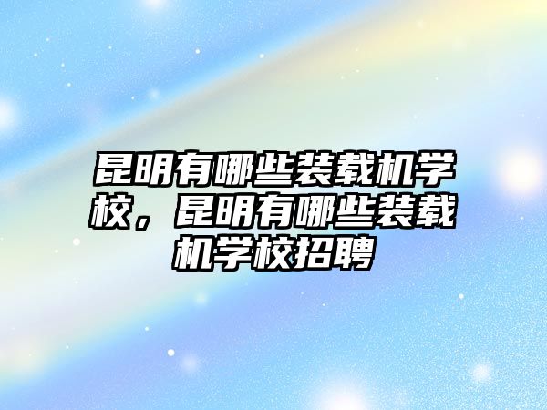 昆明有哪些裝載機(jī)學(xué)校，昆明有哪些裝載機(jī)學(xué)校招聘