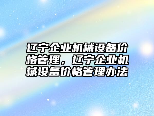 遼寧企業(yè)機械設備價格管理，遼寧企業(yè)機械設備價格管理辦法