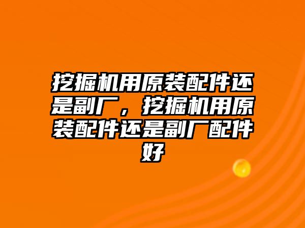 挖掘機用原裝配件還是副廠，挖掘機用原裝配件還是副廠配件好