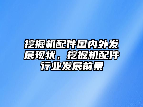 挖掘機(jī)配件國(guó)內(nèi)外發(fā)展現(xiàn)狀，挖掘機(jī)配件行業(yè)發(fā)展前景