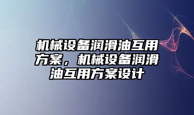 機械設(shè)備潤滑油互用方案，機械設(shè)備潤滑油互用方案設(shè)計