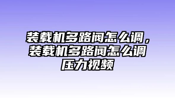 裝載機多路閥怎么調(diào)，裝載機多路閥怎么調(diào)壓力視頻