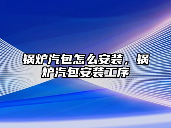 鍋爐汽包怎么安裝，鍋爐汽包安裝工序