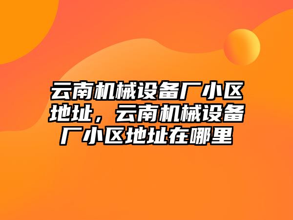 云南機械設備廠小區(qū)地址，云南機械設備廠小區(qū)地址在哪里