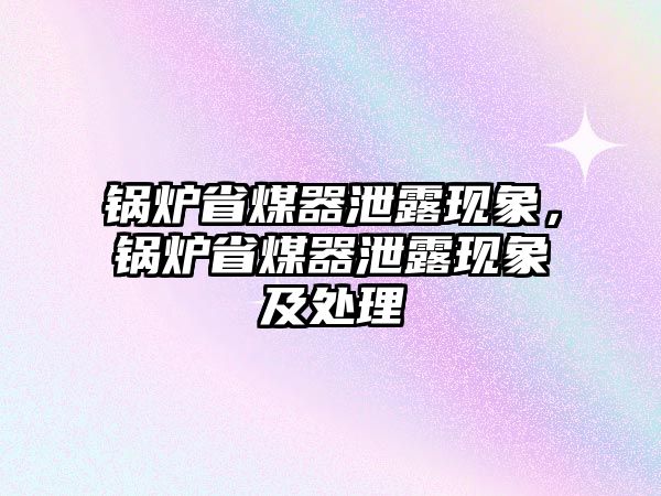 鍋爐省煤器泄露現(xiàn)象，鍋爐省煤器泄露現(xiàn)象及處理