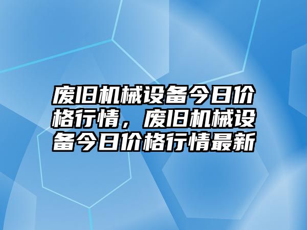 廢舊機(jī)械設(shè)備今日價(jià)格行情，廢舊機(jī)械設(shè)備今日價(jià)格行情最新