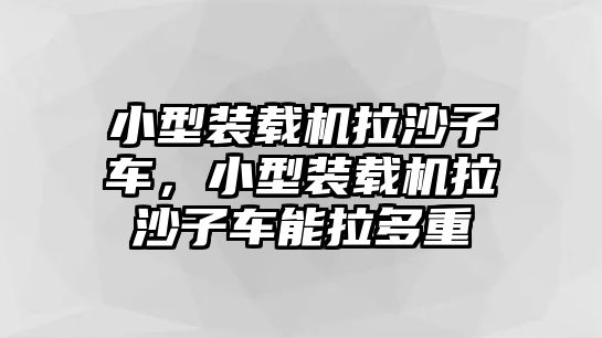 小型裝載機拉沙子車，小型裝載機拉沙子車能拉多重