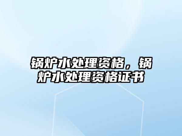 鍋爐水處理資格，鍋爐水處理資格證書