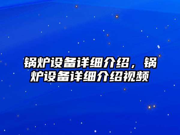 鍋爐設(shè)備詳細介紹，鍋爐設(shè)備詳細介紹視頻