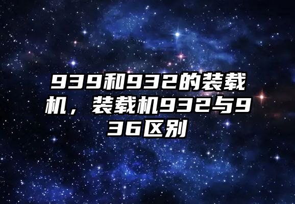 939和932的裝載機(jī)，裝載機(jī)932與936區(qū)別