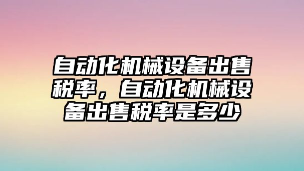 自動化機械設備出售稅率，自動化機械設備出售稅率是多少