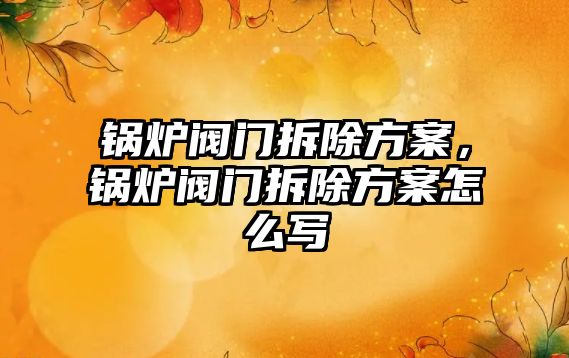 鍋爐閥門拆除方案，鍋爐閥門拆除方案怎么寫