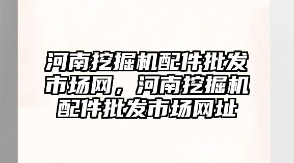 河南挖掘機配件批發(fā)市場網(wǎng)，河南挖掘機配件批發(fā)市場網(wǎng)址