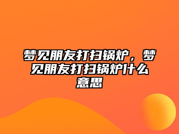 夢見朋友打掃鍋爐，夢見朋友打掃鍋爐什么意思