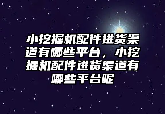 小挖掘機配件進貨渠道有哪些平臺，小挖掘機配件進貨渠道有哪些平臺呢