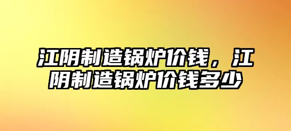 江陰制造鍋爐價錢，江陰制造鍋爐價錢多少