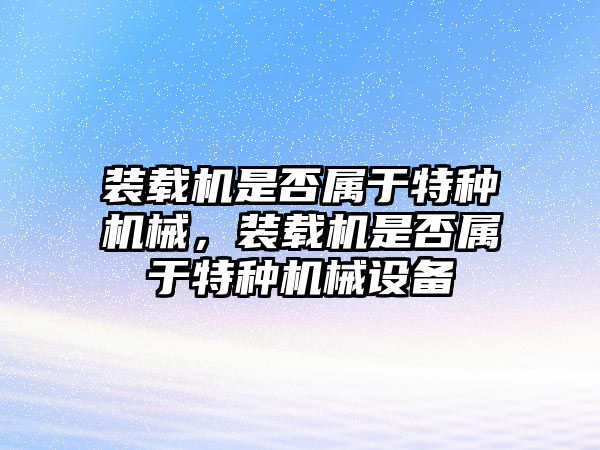 裝載機是否屬于特種機械，裝載機是否屬于特種機械設(shè)備